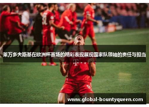 莱万多夫斯基在欧洲杯赛场的精彩表现展现国家队领袖的责任与担当