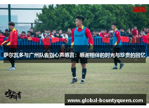 萨尔瓦多与广州队告别心声感言：感谢相伴的时光与珍贵的回忆
