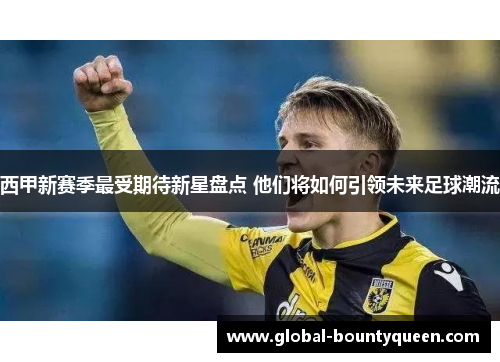 西甲新赛季最受期待新星盘点 他们将如何引领未来足球潮流 西甲新赛季最受期待新星盘点 他们将如何引领未来足球潮流