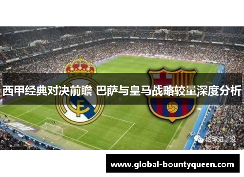 西甲经典对决前瞻 巴萨与皇马战略较量深度分析 西甲经典对决前瞻 巴萨与皇马战略较量深度分析