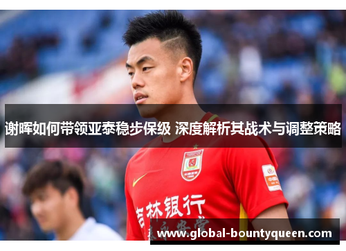 谢晖如何带领亚泰稳步保级 深度解析其战术与调整策略 谢晖如何带领亚泰稳步保级 深度解析其战术与调整策略