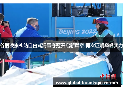 谷爱凌崇礼站自由式滑雪夺冠开启新篇章 再次证明巅峰实力