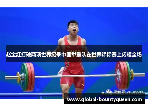 赵金红打破两项世界纪录中国举重队在世界锦标赛上闪耀全场 赵金红打破两项世界纪录中国举重队在世界锦标赛上闪耀全场