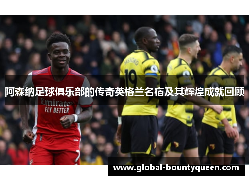 阿森纳足球俱乐部的传奇英格兰名宿及其辉煌成就回顾 阿森纳足球俱乐部的传奇英格兰名宿及其辉煌成就回顾
