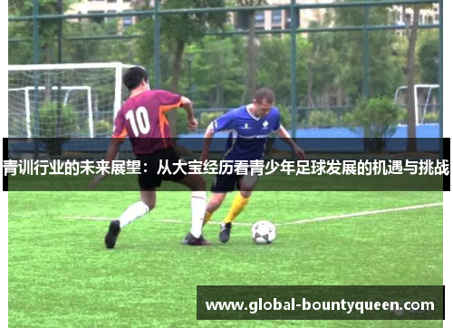 青训行业的未来展望：从大宝经历看青少年足球发展的机遇与挑战