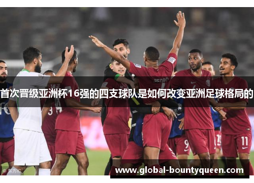 首次晋级亚洲杯16强的四支球队是如何改变亚洲足球格局的