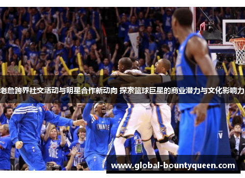 老詹跨界社交活动与明星合作新动向 探索篮球巨星的商业潜力与文化影响力