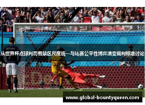 从世界杯点球判罚看禁区尺度统一与比赛公平性博弈演变裁判标准讨论 从世界杯点球判罚看禁区尺度统一与比赛公平性博弈演变裁判标准讨论