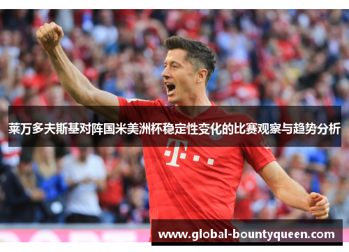 莱万多夫斯基对阵国米美洲杯稳定性变化的比赛观察与趋势分析 莱万多夫斯基对阵国米美洲杯稳定性变化的比赛观察与趋势分析