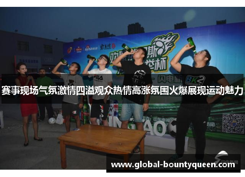 赛事现场气氛激情四溢观众热情高涨氛围火爆展现运动魅力