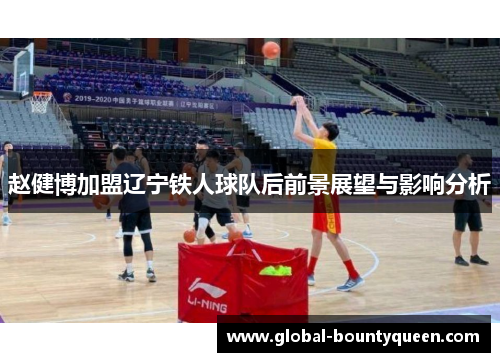 赵健博加盟辽宁铁人球队后前景展望与影响分析 赵健博加盟辽宁铁人球队后前景展望与影响分析