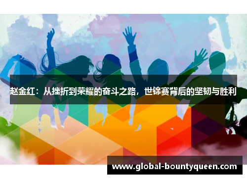 赵金红:从挫折到荣耀的奋斗之路,世锦赛背后的坚韧与胜利 赵金红:从挫折到荣耀的奋斗之路,世锦赛背后的坚韧与胜利