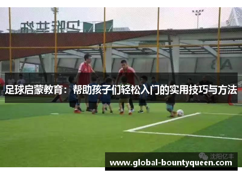 足球启蒙教育:帮助孩子们轻松入门的实用技巧与方法 足球启蒙教育:帮助孩子们轻松入门的实用技巧与方法