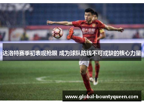 达洛特赛季初表现抢眼 成为球队防线不可或缺的核心力量 达洛特赛季初表现抢眼 成为球队防线不可或缺的核心力量