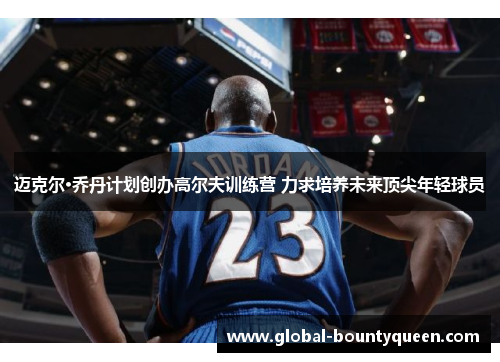 迈克尔·乔丹计划创办高尔夫训练营 力求培养未来顶尖年轻球员 迈克尔·乔丹计划创办高尔夫训练营 力求培养未来顶尖年轻球员