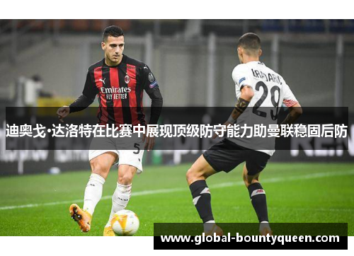 迪奥戈·达洛特在比赛中展现顶级防守能力助曼联稳固后防 迪奥戈·达洛特在比赛中展现顶级防守能力助曼联稳固后防