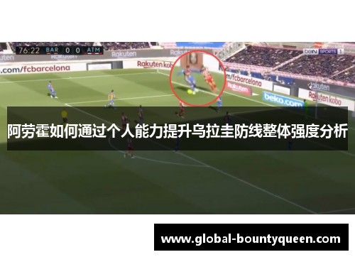 阿劳霍如何通过个人能力提升乌拉圭防线整体强度分析 阿劳霍如何通过个人能力提升乌拉圭防线整体强度分析