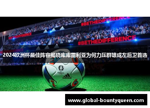 2024欧洲杯最佳阵容揭晓库库雷利亚为何力压群雄成左后卫首选