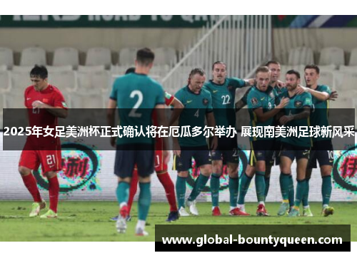 2025年女足美洲杯正式确认将在厄瓜多尔举办 展现南美洲足球新风采 2025年女足美洲杯正式确认将在厄瓜多尔举办 展现南美洲足球新风采