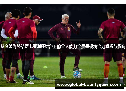 从突破到终结萨卡亚洲杯舞台上的个人能力全景呈现统治力解析与影响 从突破到终结萨卡亚洲杯舞台上的个人能力全景呈现统治力解析与影响