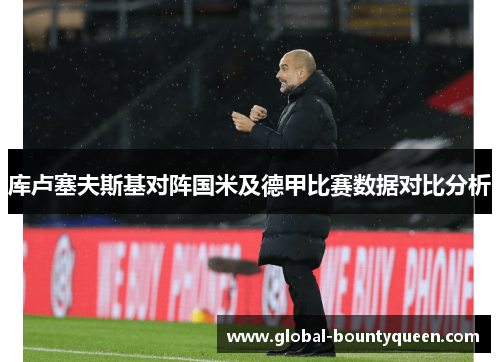 库卢塞夫斯基对阵国米及德甲比赛数据对比分析