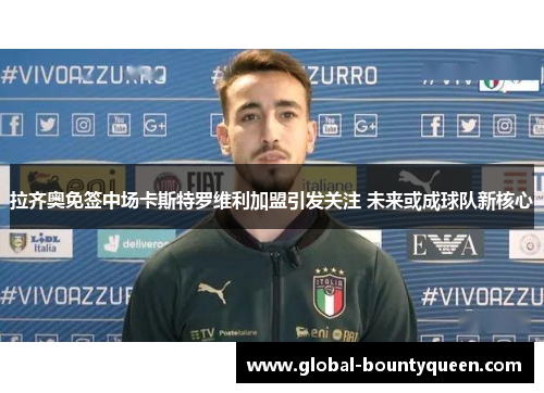 拉齐奥免签中场卡斯特罗维利加盟引发关注 未来或成球队新核心 拉齐奥免签中场卡斯特罗维利加盟引发关注 未来或成球队新核心