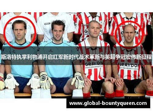 斯洛特执掌利物浦开启红军新时代战术革新与英超争冠宏伟新征程