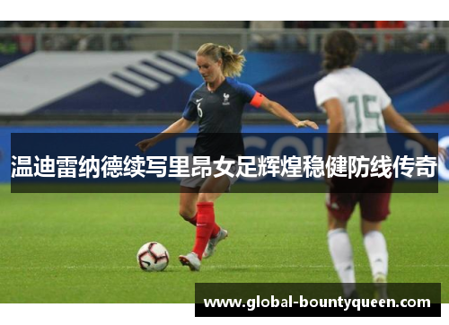 温迪雷纳德续写里昂女足辉煌稳健防线传奇 温迪雷纳德续写里昂女足辉煌稳健防线传奇