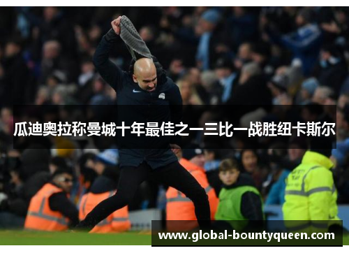 瓜迪奥拉称曼城十年最佳之一三比一战胜纽卡斯尔