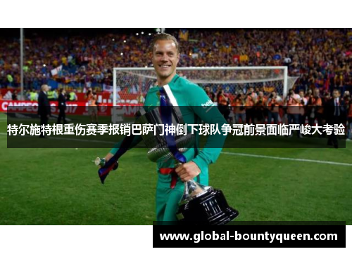 特尔施特根重伤赛季报销巴萨门神倒下球队争冠前景面临严峻大考验 特尔施特根重伤赛季报销巴萨门神倒下球队争冠前景面临严峻大考验