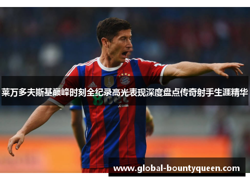 莱万多夫斯基巅峰时刻全纪录高光表现深度盘点传奇射手生涯精华 莱万多夫斯基巅峰时刻全纪录高光表现深度盘点传奇射手生涯精华