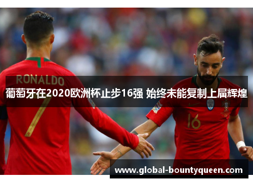 葡萄牙在2020欧洲杯止步16强 始终未能复制上届辉煌 葡萄牙在2020欧洲杯止步16强 始终未能复制上届辉煌