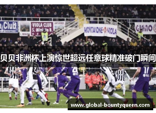 贝贝非洲杯上演惊世超远任意球精准破门瞬间