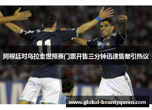 阿根廷对乌拉圭世预赛门票开售三分钟迅速售罄引热议