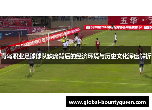 青岛职业足球球队缺席背后的经济环境与历史文化深度解析 青岛职业足球球队缺席背后的经济环境与历史文化深度解析