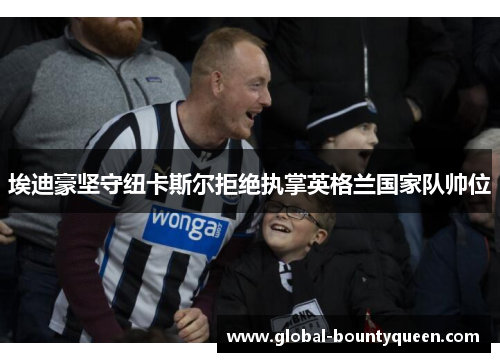 埃迪豪坚守纽卡斯尔拒绝执掌英格兰国家队帅位 埃迪豪坚守纽卡斯尔拒绝执掌英格兰国家队帅位