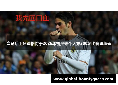皇马后卫吕迪格将于2026年初迎来个人第200场比赛里程碑 皇马后卫吕迪格将于2026年初迎来个人第200场比赛里程碑