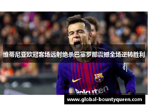 维蒂尼亚欧冠客场远射绝杀巴塞罗那震撼全场逆转胜利 维蒂尼亚欧冠客场远射绝杀巴塞罗那震撼全场逆转胜利