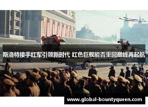 斯洛特接手红军引领新时代 红色巨舰能否重回巅峰再起航 斯洛特接手红军引领新时代 红色巨舰能否重回巅峰再起航